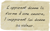 L‘apparent donne la forme d‘une oeuvre, l‘inapparent lui donne sa valeur.